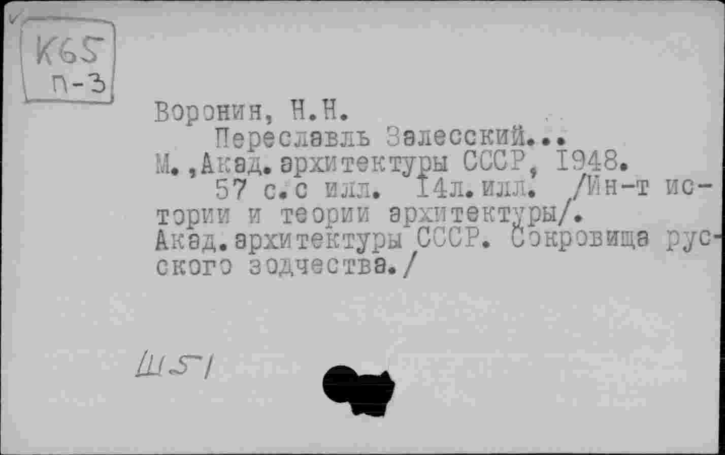 ﻿iJkL
Воронин, Н.її.
Переславль Залесский...
М., Акад, архитектуры СССР, 1948.
57 с. с илл. 14л. илл. /Ин-т истории и теории архитектуры/.
Акад, архитектуры СССР. Сокровища рус' ского зодчества./
